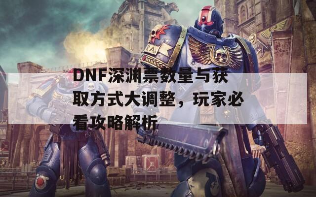 DNF深渊票数量与获取方式大调整，玩家必看攻略解析