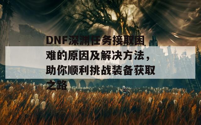 DNF深渊任务接取困难的原因及解决方法，助你顺利挑战装备获取之路