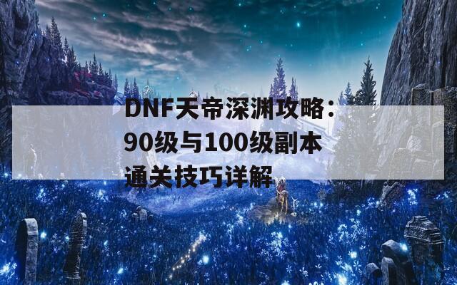 DNF天帝深渊攻略：90级与100级副本通关技巧详解