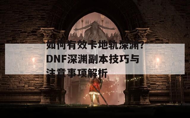 如何有效卡地轨深渊？DNF深渊副本技巧与注意事项解析