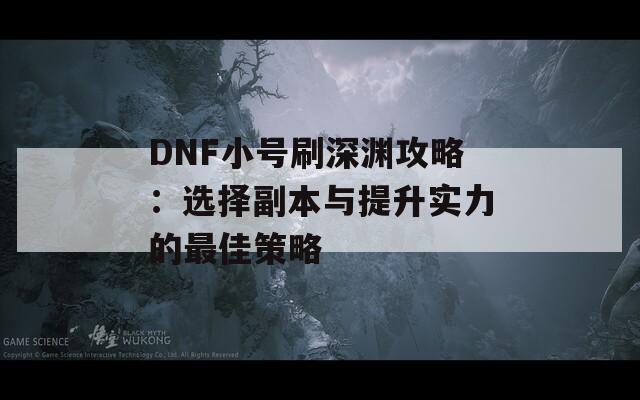 DNF小号刷深渊攻略：选择副本与提升实力的最佳策略