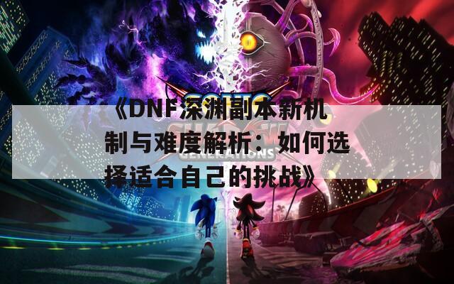 《DNF深渊副本新机制与难度解析：如何选择适合自己的挑战》