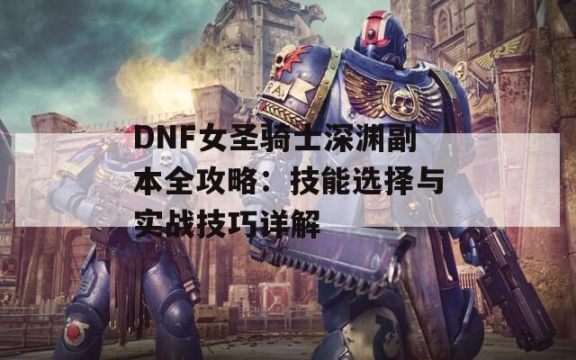 DNF女圣骑士深渊副本全攻略：技能选择与实战技巧详解