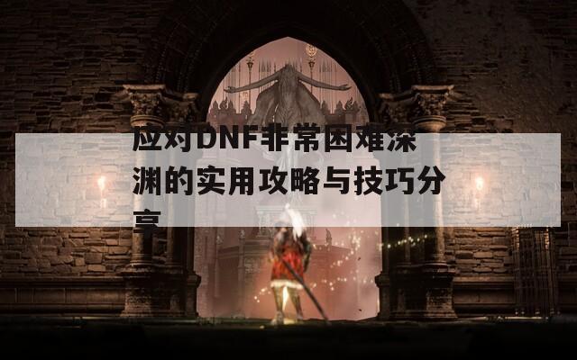 应对DNF非常困难深渊的实用攻略与技巧分享