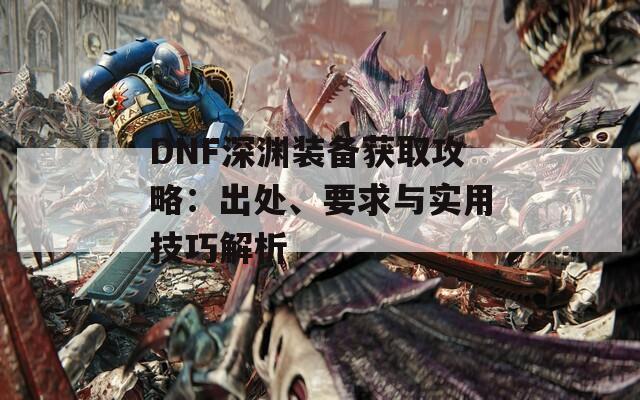 DNF深渊装备获取攻略：出处、要求与实用技巧解析