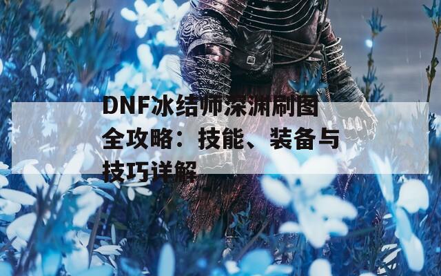 DNF冰结师深渊刷图全攻略：技能、装备与技巧详解