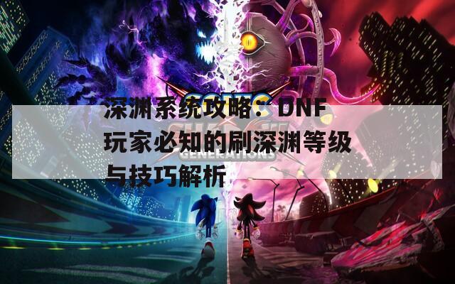 深渊系统攻略：DNF玩家必知的刷深渊等级与技巧解析