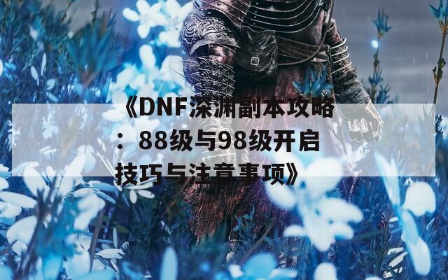 《DNF深渊副本攻略：88级与98级开启技巧与注意事项》