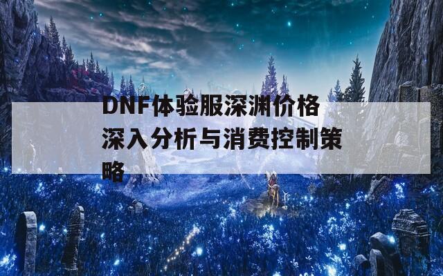 DNF体验服深渊价格深入分析与消费控制策略