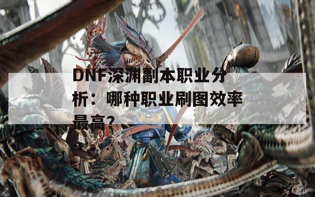 DNF深渊副本职业分析：哪种职业刷图效率最高？