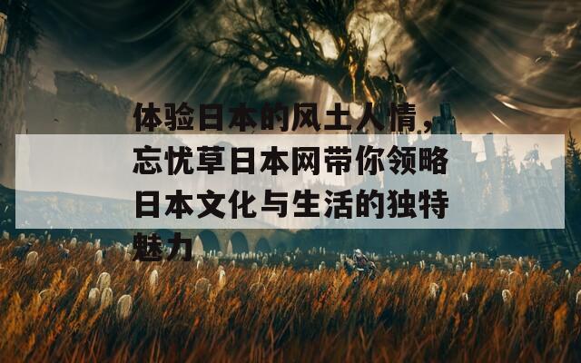 体验日本的风土人情，忘忧草日本网带你领略日本文化与生活的独特魅力