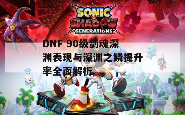 DNF 90级剑魂深渊表现与深渊之鳞提升率全面解析