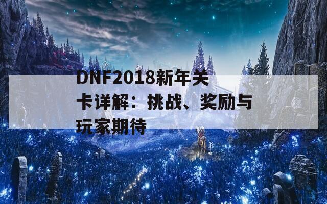 DNF2018新年关卡详解：挑战、奖励与玩家期待