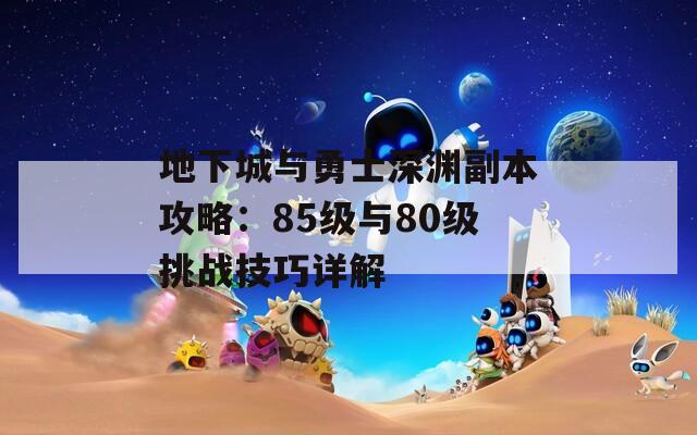 地下城与勇士深渊副本攻略：85级与80级挑战技巧详解