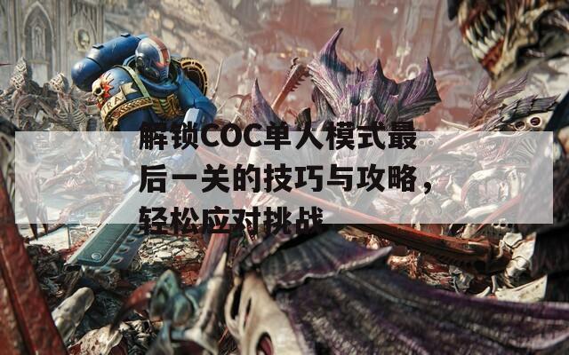 解锁COC单人模式最后一关的技巧与攻略，轻松应对挑战