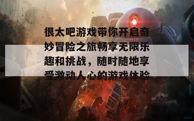 很太吧游戏带你开启奇妙冒险之旅畅享无限乐趣和挑战，随时随地享受激动人心的游戏体验！