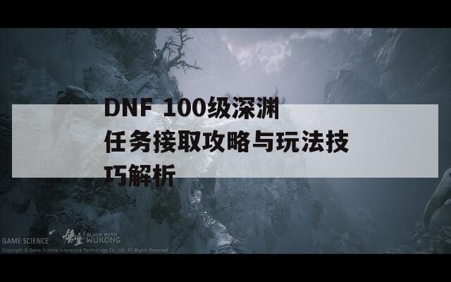 DNF 100级深渊任务接取攻略与玩法技巧解析