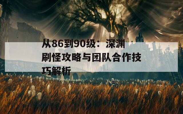 从86到90级：深渊刷怪攻略与团队合作技巧解析