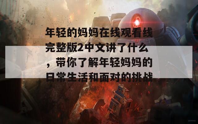 年轻的妈妈在线观看线完整版2中文讲了什么，带你了解年轻妈妈的日常生活和面对的挑战。