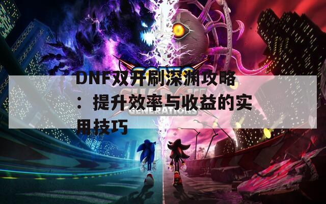 DNF双开刷深渊攻略：提升效率与收益的实用技巧