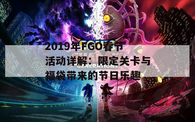 2019年FGO春节活动详解：限定关卡与福袋带来的节日乐趣