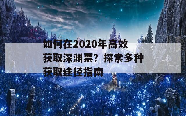 如何在2020年高效获取深渊票？探索多种获取途径指南