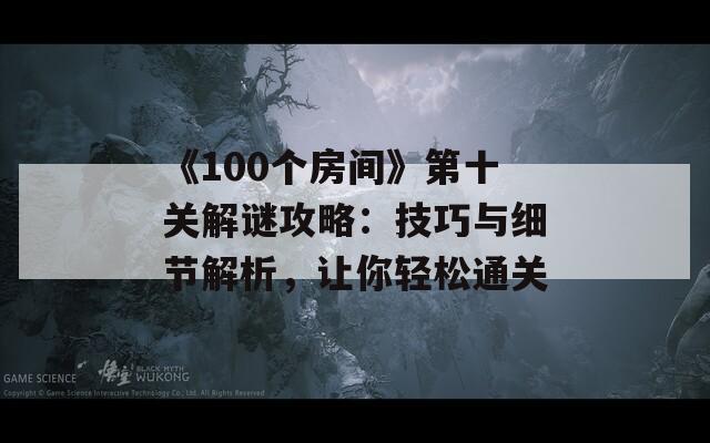 《100个房间》第十关解谜攻略：技巧与细节解析，让你轻松通关