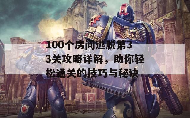 100个房间逃脱第33关攻略详解，助你轻松通关的技巧与秘诀