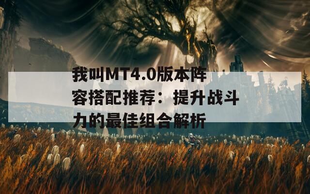 我叫MT4.0版本阵容搭配推荐：提升战斗力的最佳组合解析