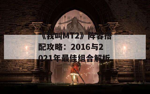 《我叫MT2》阵容搭配攻略：2016与2021年最佳组合解析