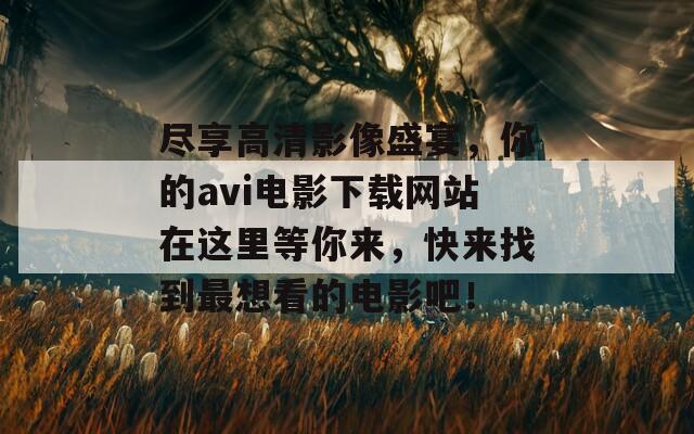 尽享高清影像盛宴，你的avi电影下载网站在这里等你来，快来找到最想看的电影吧！