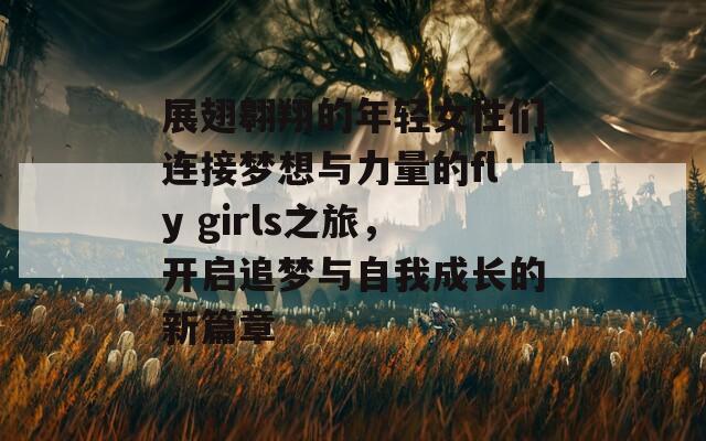 展翅翱翔的年轻女性们连接梦想与力量的fly girls之旅，开启追梦与自我成长的新篇章