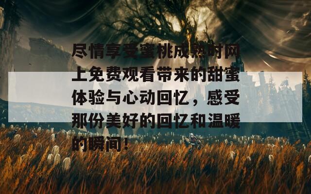 尽情享受蜜桃成熟时网上免费观看带来的甜蜜体验与心动回忆，感受那份美好的回忆和温暖的瞬间！