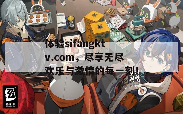 体验sifangktv.com，尽享无尽欢乐与激情的每一刻！