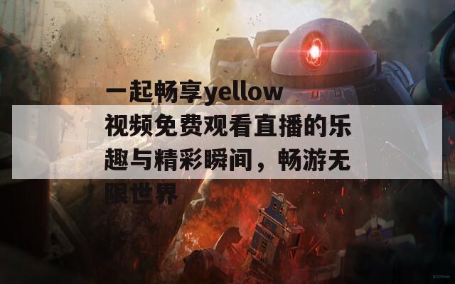 一起畅享yellow视频免费观看直播的乐趣与精彩瞬间，畅游无限世界