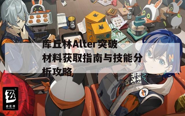 库丘林Alter突破材料获取指南与技能分析攻略