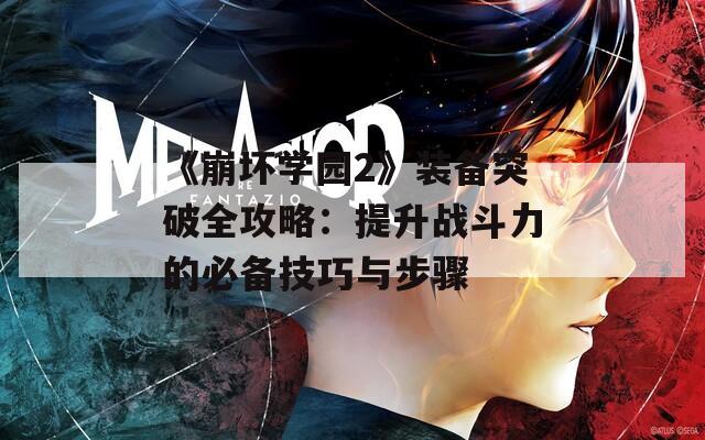 《崩坏学园2》装备突破全攻略：提升战斗力的必备技巧与步骤