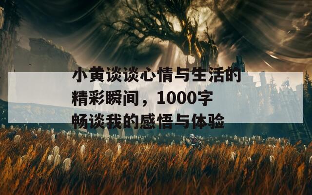 小黄谈谈心情与生活的精彩瞬间，1000字畅谈我的感悟与体验