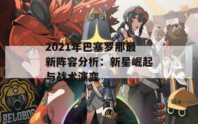 2021年巴塞罗那最新阵容分析：新星崛起与战术演变