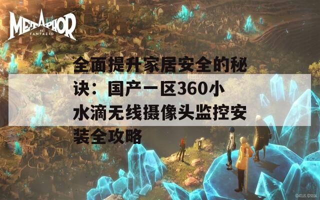 全面提升家居安全的秘诀：国产一区360小水滴无线摄像头监控安装全攻略