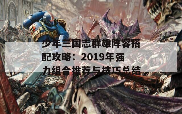 少年三国志群雄阵容搭配攻略：2019年强力组合推荐与技巧总结