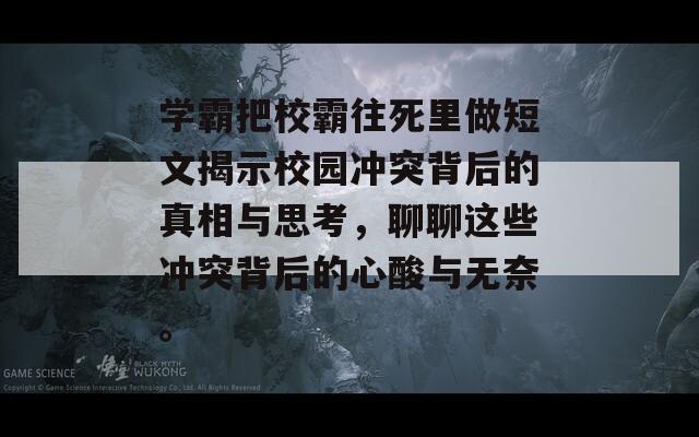 学霸把校霸往死里做短文揭示校园冲突背后的真相与思考，聊聊这些冲突背后的心酸与无奈。