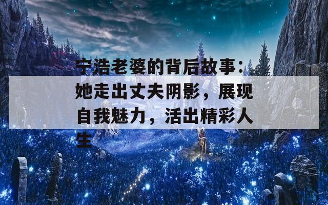 宁浩老婆的背后故事：她走出丈夫阴影，展现自我魅力，活出精彩人生