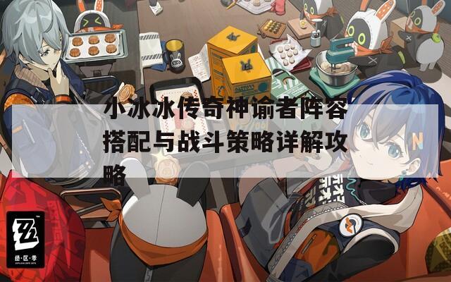 小冰冰传奇神谕者阵容搭配与战斗策略详解攻略