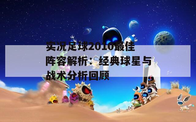 实况足球2010最佳阵容解析：经典球星与战术分析回顾