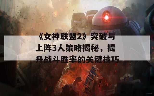 《女神联盟2》突破与上阵3人策略揭秘，提升战斗胜率的关键技巧