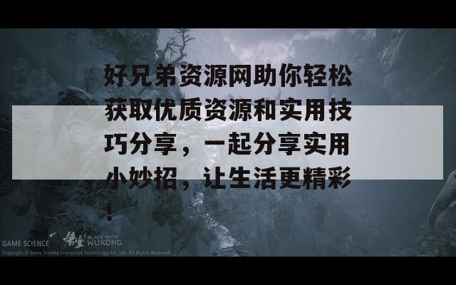 好兄弟资源网助你轻松获取优质资源和实用技巧分享，一起分享实用小妙招，让生活更精彩！