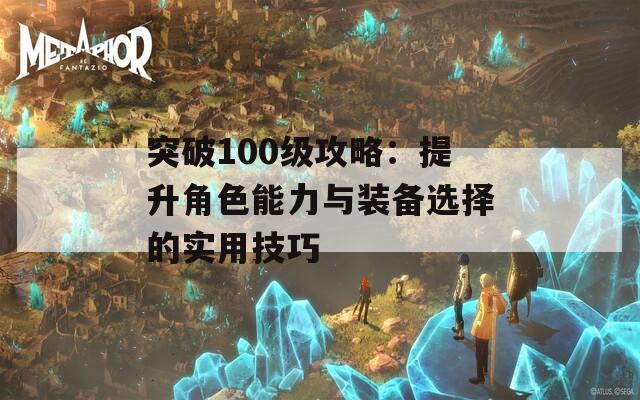 突破100级攻略：提升角色能力与装备选择的实用技巧