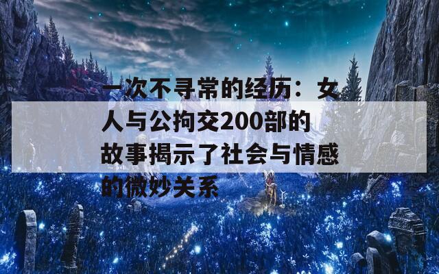 一次不寻常的经历：女人与公拘交200部的故事揭示了社会与情感的微妙关系