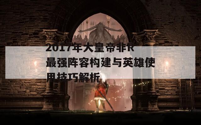 2017年大皇帝非R最强阵容构建与英雄使用技巧解析